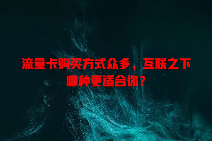 流量卡购买方式众多,互联之下哪种更适合你?