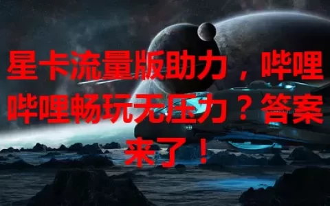 星卡流量版助力，哔哩哔哩畅玩无压力？答案来了！