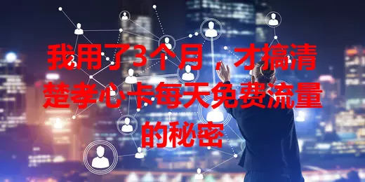我用了3个月,才搞清楚孝心卡每天免费流量的秘密