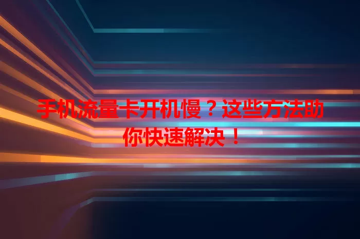 手机流量卡开机慢?这些方法助你快速解决!
