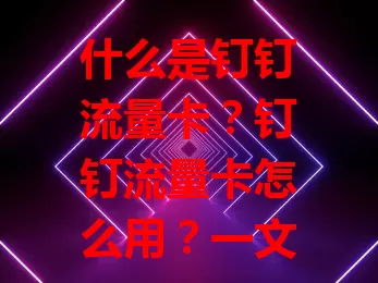 什么是钉钉流量卡?钉钉流量卡怎么用?一文全解!