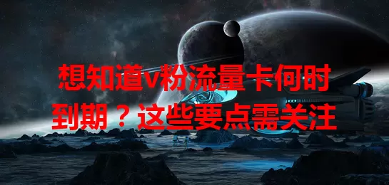 想知道v粉流量卡何时到期?这些要点需关注