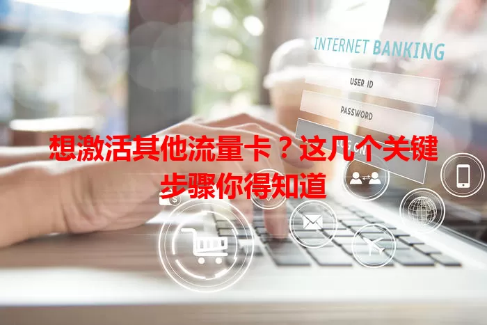 想激活其他流量卡？这几个关键步骤你得知道