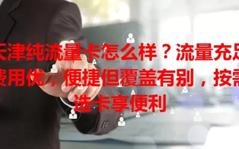 天津纯流量卡怎么样？流量充足费用优，便捷但覆盖有别，按需选卡享便利