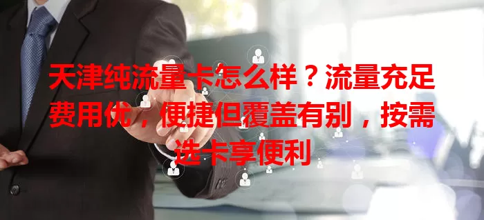天津纯流量卡怎么样?流量充足费用优,便捷但覆盖有别,按需选卡享便利