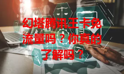 幻塔腾讯王卡免流量吗?你真的了解吗?
