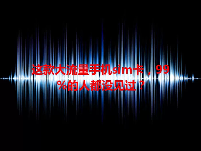 这款大流量手机sim卡,99%的人都没见过?