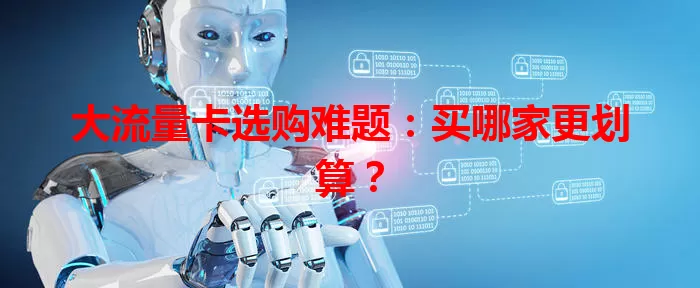 大流量卡选购难题:买哪家更划算?