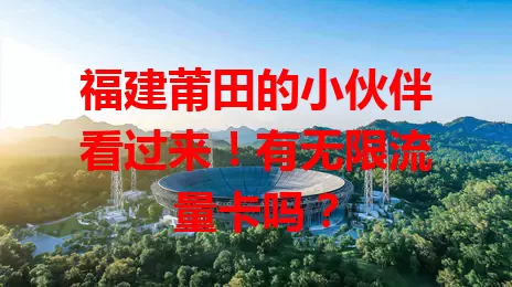 福建莆田的小伙伴看过来!有无限流量卡吗?