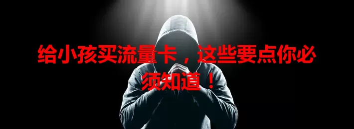 给小孩买流量卡,这些要点你必须知道!