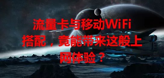 流量卡与移动WiFi搭配,竟能带来这般上网体验?