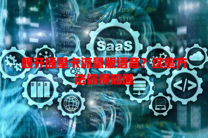 想开通星卡流量版语音?这些方法你得知道
