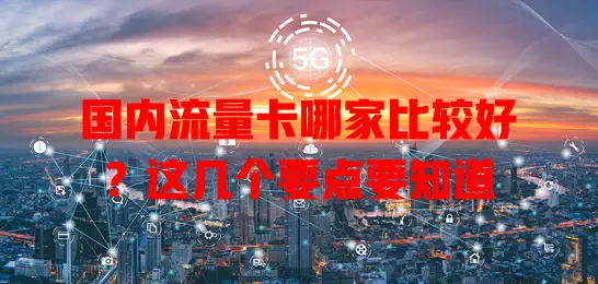 国内流量卡哪家比较好?这几个要点要知道