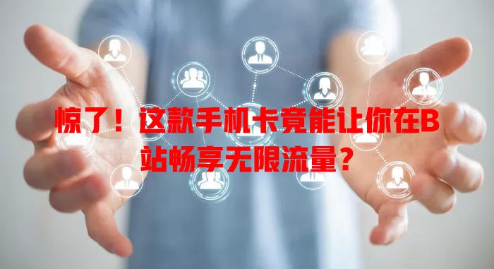 惊了!这款手机卡竟能让你在B站畅享无限流量?