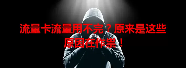 流量卡流量用不完?原来是这些原因在作祟!