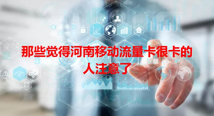 那些觉得河南移动流量卡很卡的人注意了