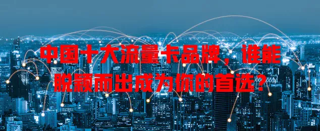 中国十大流量卡品牌,谁能脱颖而出成为你的首选?