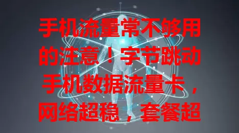 手机流量常不够用的注意!字节跳动手机数据流量卡,网络超稳,套餐超大,覆盖广信号强,资费合理,助你告别流量焦虑,畅享数字生活