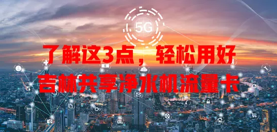 了解这3点,轻松用好吉林共享净水机流量卡