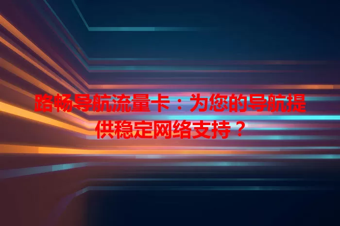 路畅导航流量卡:为您的导航提供稳定网络支持?