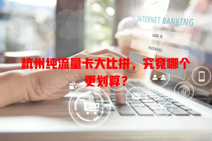杭州纯流量卡大比拼,究竟哪个更划算?