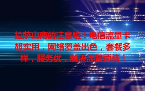拉萨山南的注意啦！电信流量卡超实用，网络覆盖出色，套餐多样，服务优，解决流量烦恼！