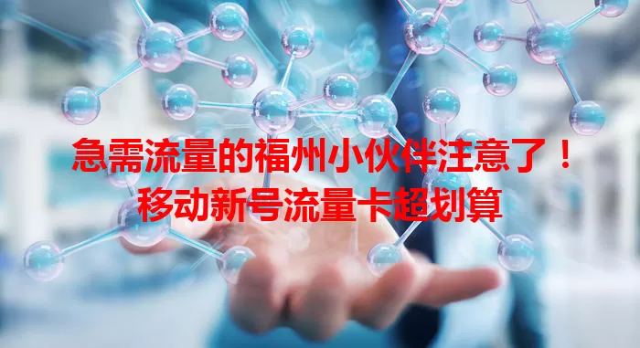 急需流量的福州小伙伴注意了!移动新号流量卡超划算
