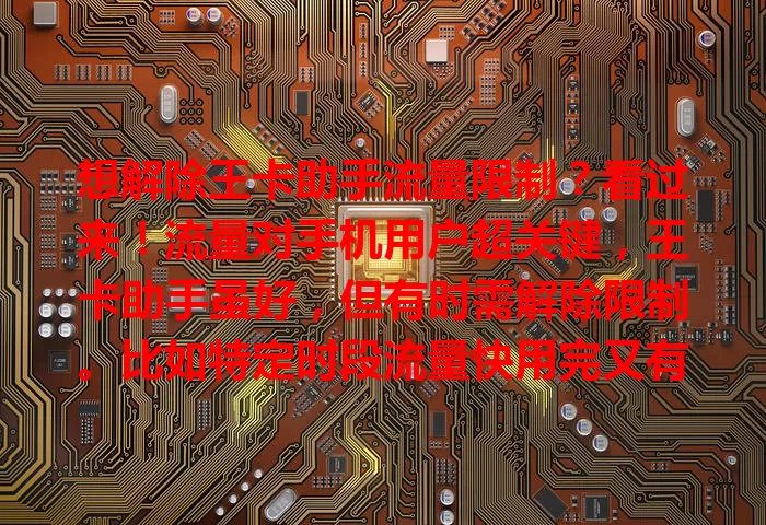 想解除王卡助手流量限制?看过来!流量对手机用户超关键,王卡助手虽好,但有时需解除限制。比如特定时段流量快用完又有急事,此时了解解除方法很重要。先查套餐规则,在设置里找办法,必要时联系客服,就能不超预算畅快用网。