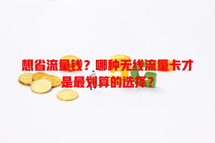 想省流量钱?哪种无线流量卡才是最划算的选择?