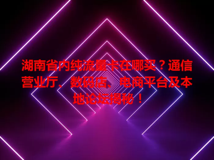 湖南省内纯流量卡在哪买?通信营业厅、数码店、电商平台及本地论坛揭秘!