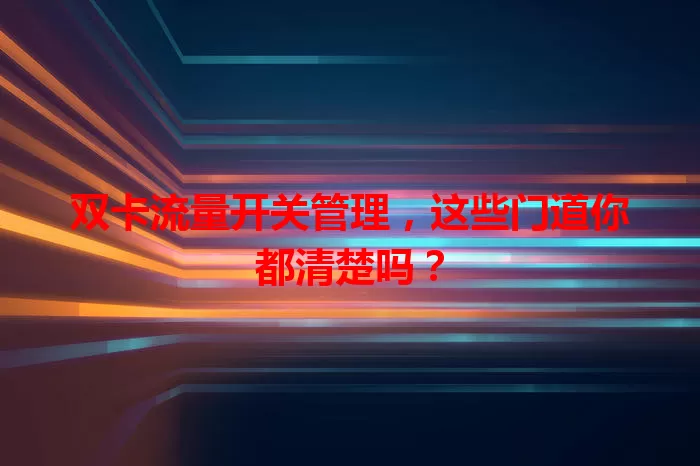 双卡流量开关管理,这些门道你都清楚吗?