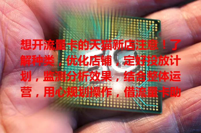 想开流量卡的天猫新店注意!了解种类,优化店铺,定好投放计划,监测分析效果,结合整体运营,用心规划操作,借流量卡助力店铺发展