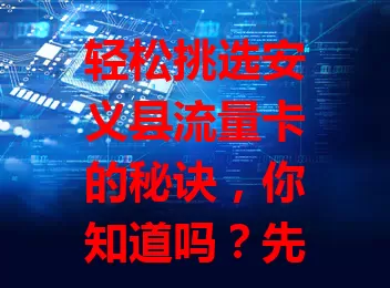 轻松挑选安义县流量卡的秘诀,你知道吗?先明确流量需求,再关注套餐内容,还要选信号稳的,最后比价格。综合考量多因素,挑适合的卡,让网络生活更便捷畅快!