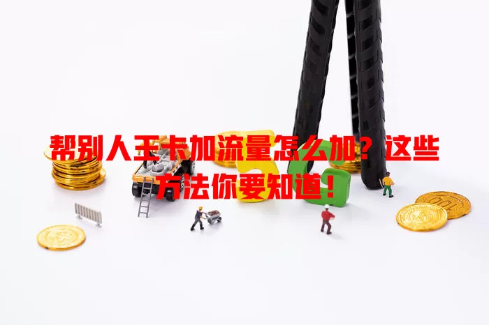 帮别人王卡加流量怎么加?这些方法你要知道!