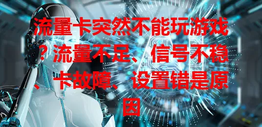 流量卡突然不能玩游戏?流量不足、信号不稳、卡故障、设置错是原因