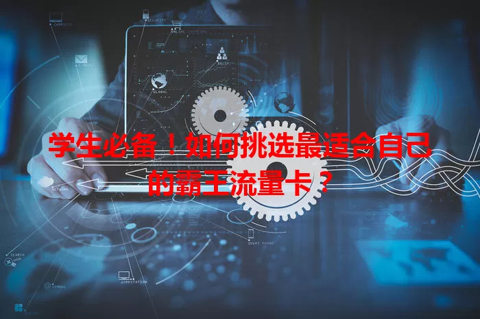 学生必备!如何挑选最适合自己的霸王流量卡?