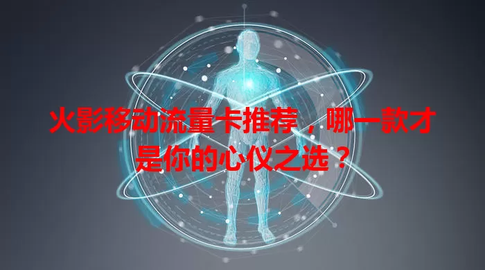 火影移动流量卡推荐,哪一款才是你的心仪之选?