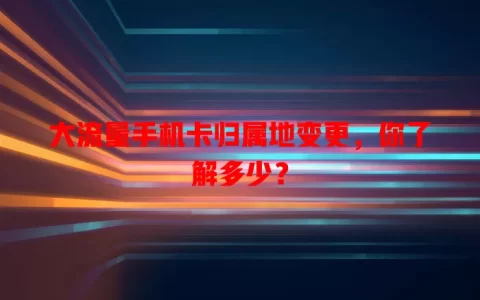 大流量手机卡归属地变更，你了解多少？