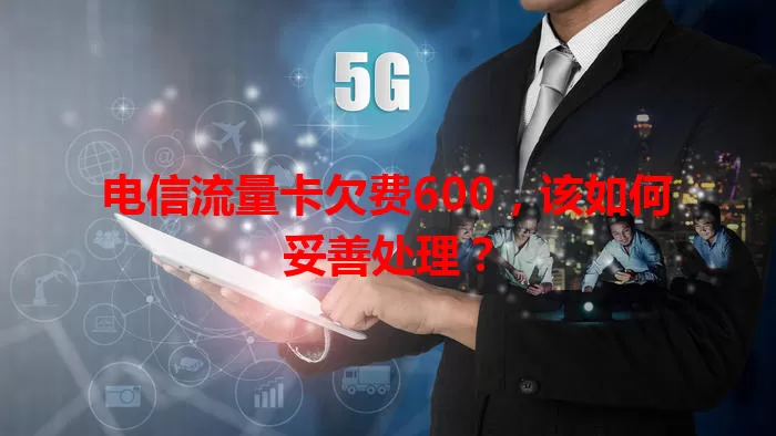 电信流量卡欠费600,该如何妥善处理?