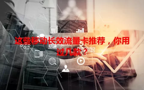 这些移动长效流量卡推荐，你用过几款？