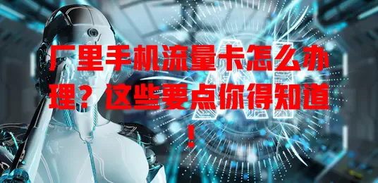 厂里手机流量卡怎么办理?这些要点你得知道!