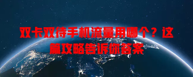 双卡双待手机流量用哪个?这篇攻略告诉你答案