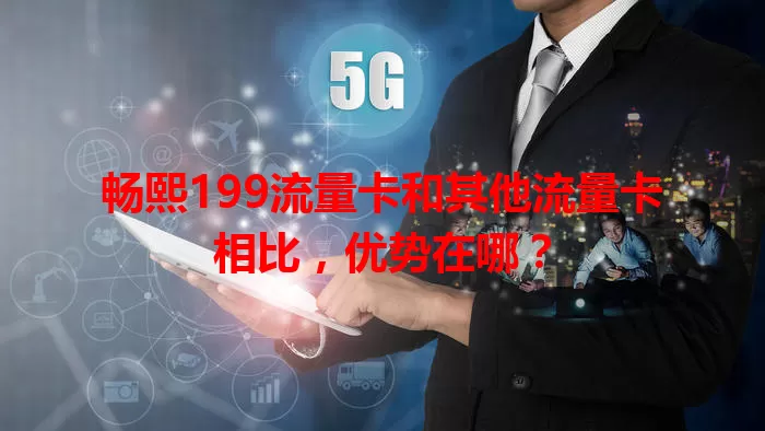 畅熙199流量卡和其他流量卡相比,优势在哪?