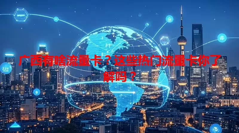 广西有啥流量卡?这些热门流量卡你了解吗?
