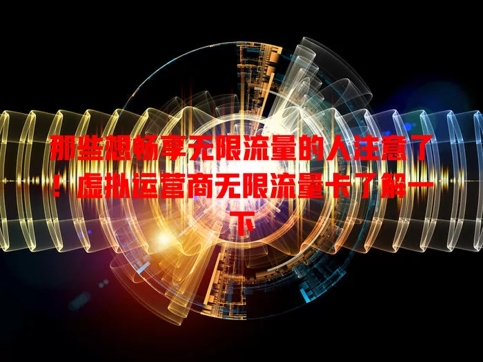 那些想畅享无限流量的人注意了!虚拟运营商无限流量卡了解一下