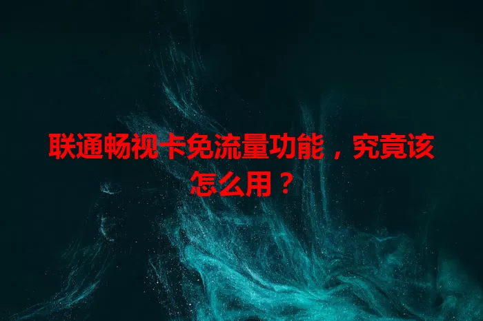 联通畅视卡免流量功能,究竟该怎么用?