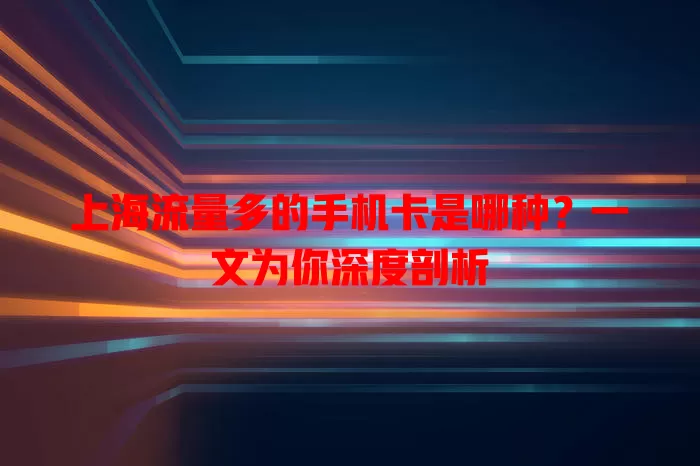 上海流量多的手机卡是哪种?一文为你深度剖析