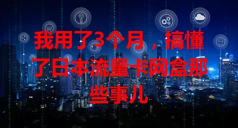 我用了3个月,搞懂了日本流量卡网盒那些事儿