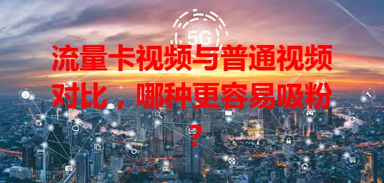 流量卡视频与普通视频对比,哪种更容易吸粉?