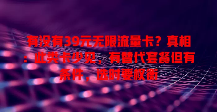 有没有39元无限流量卡?真相:此类卡少见,有替代套餐但有条件,选时要权衡